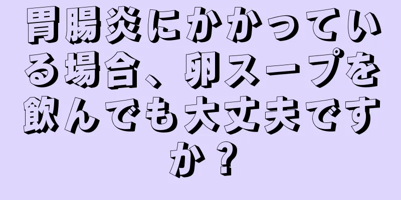 胃腸炎にかかっている場合、卵スープを飲んでも大丈夫ですか？