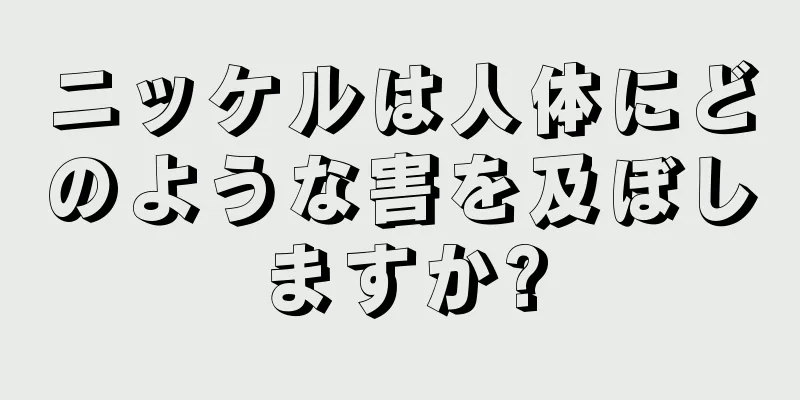 ニッケルは人体にどのような害を及ぼしますか?