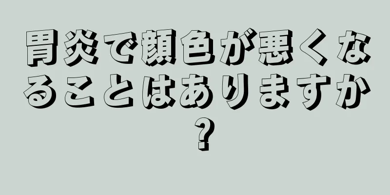 胃炎で顔色が悪くなることはありますか？