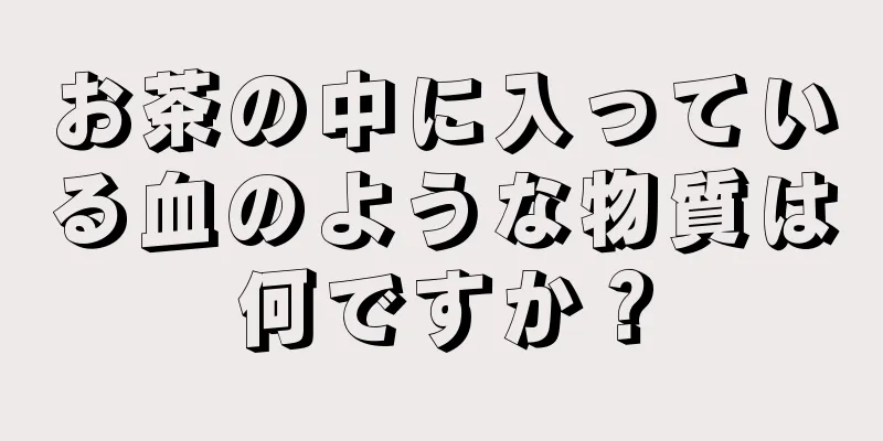 お茶の中に入っている血のような物質は何ですか？