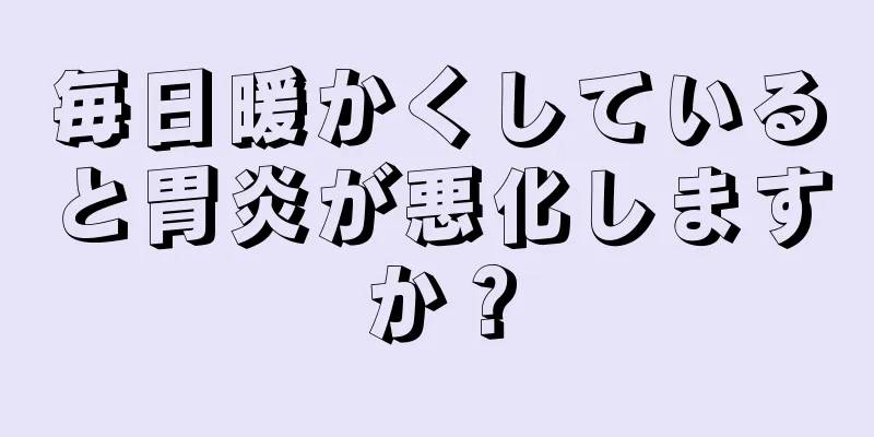 毎日暖かくしていると胃炎が悪化しますか？