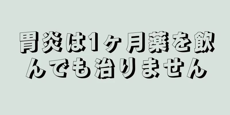 胃炎は1ヶ月薬を飲んでも治りません