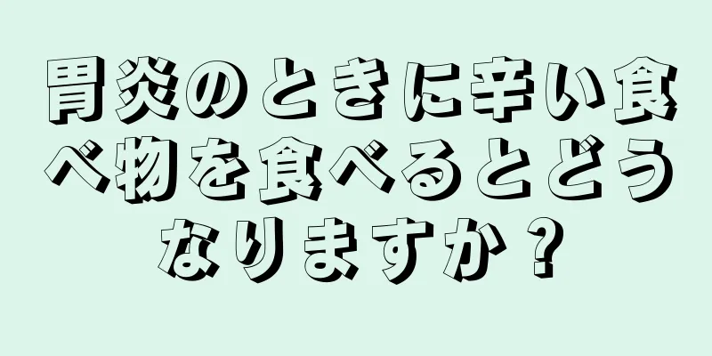 胃炎のときに辛い食べ物を食べるとどうなりますか？