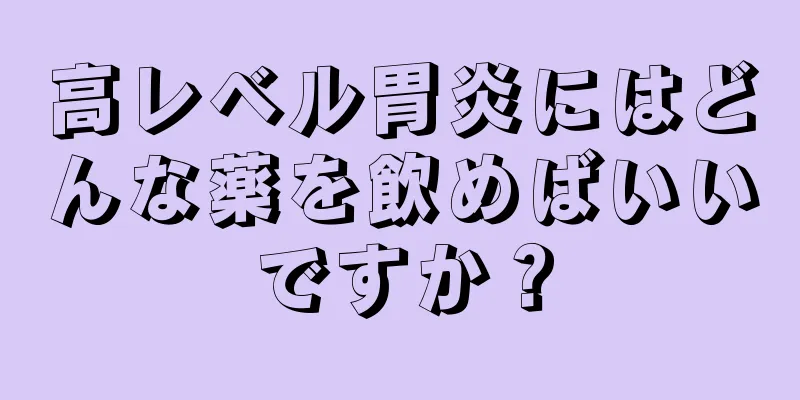 高レベル胃炎にはどんな薬を飲めばいいですか？