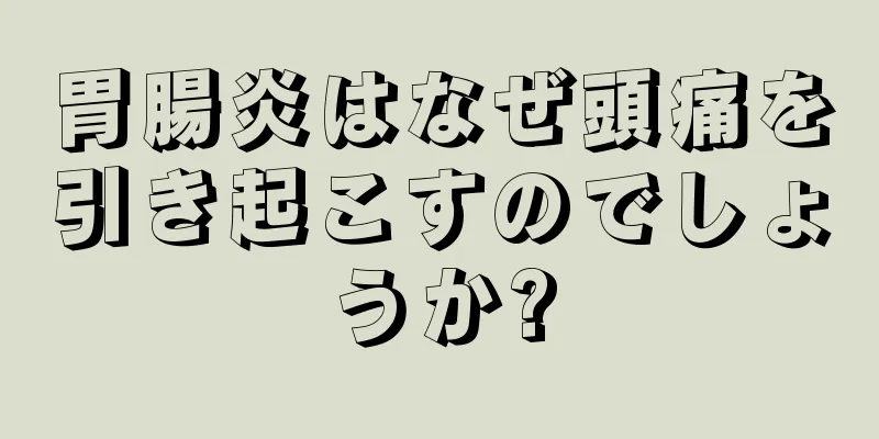 胃腸炎はなぜ頭痛を引き起こすのでしょうか?