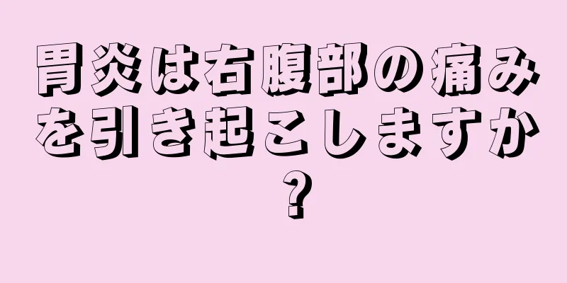 胃炎は右腹部の痛みを引き起こしますか？