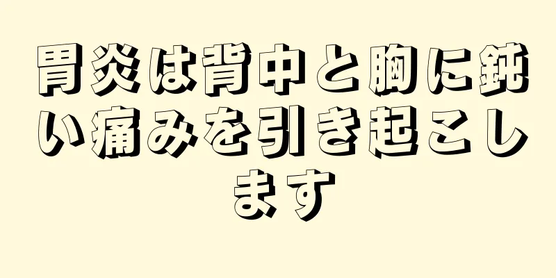 胃炎は背中と胸に鈍い痛みを引き起こします