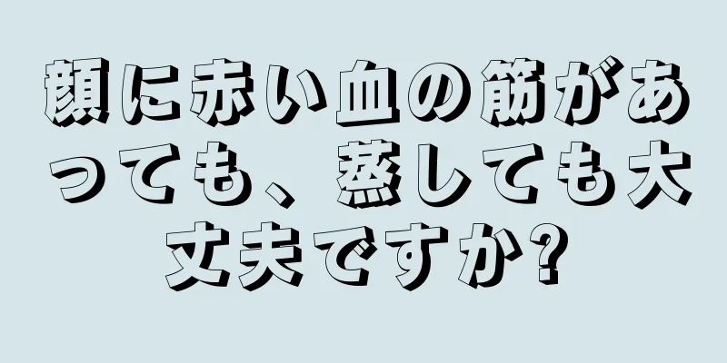 顔に赤い血の筋があっても、蒸しても大丈夫ですか?