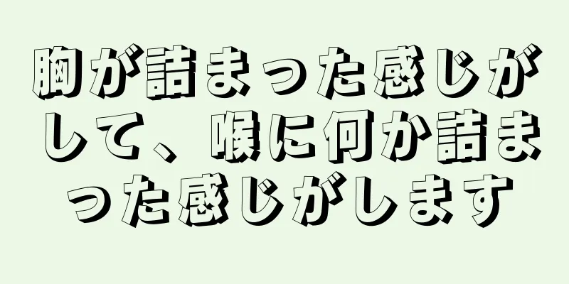 胸が詰まった感じがして、喉に何か詰まった感じがします