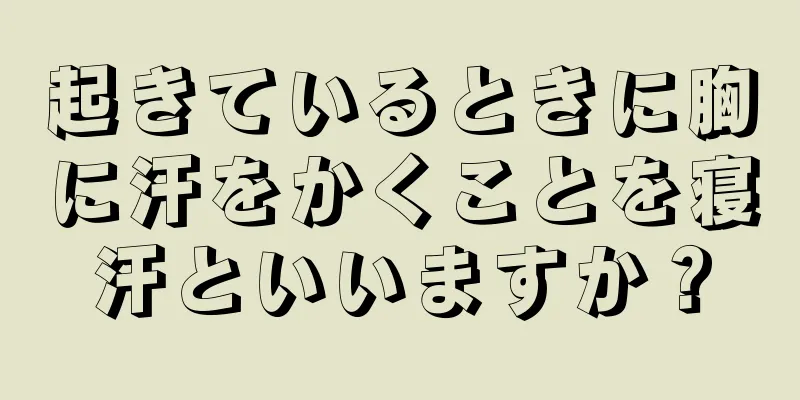 起きているときに胸に汗をかくことを寝汗といいますか？