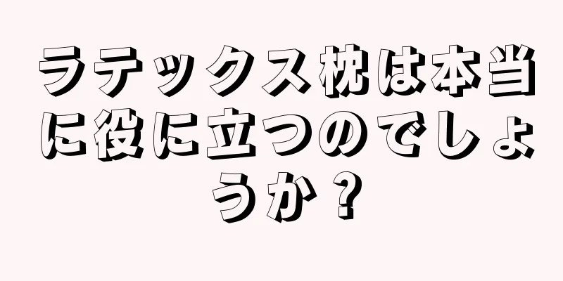 ラテックス枕は本当に役に立つのでしょうか？