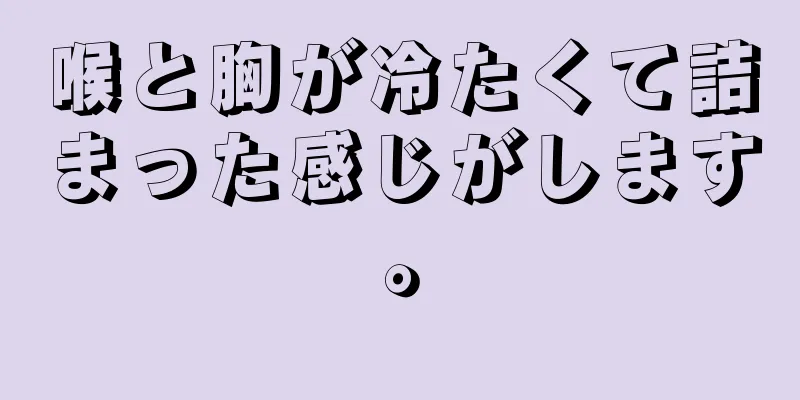 喉と胸が冷たくて詰まった感じがします。