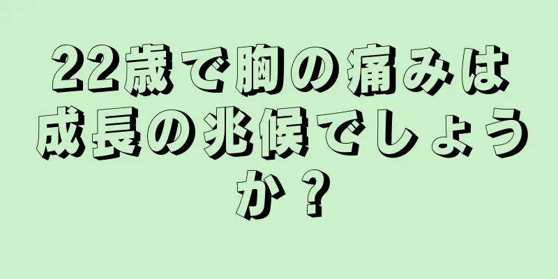 22歳で胸の痛みは成長の兆候でしょうか？