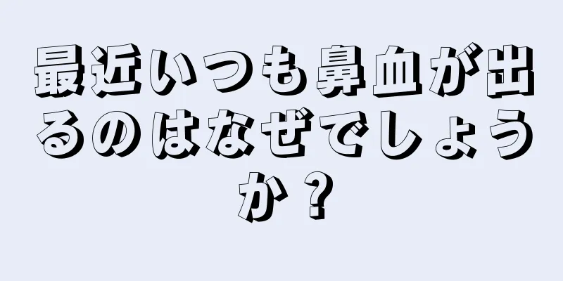 最近いつも鼻血が出るのはなぜでしょうか？