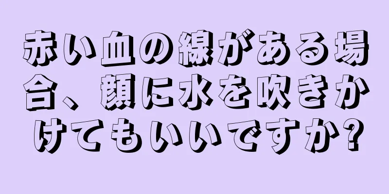 赤い血の線がある場合、顔に水を吹きかけてもいいですか?