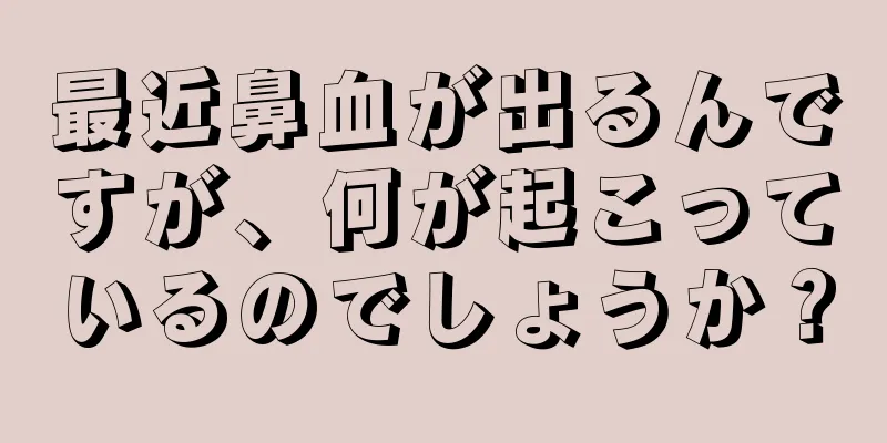 最近鼻血が出るんですが、何が起こっているのでしょうか？