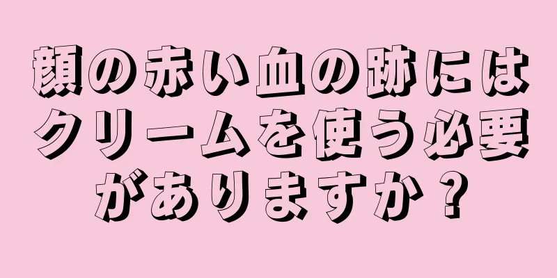 顔の赤い血の跡にはクリームを使う必要がありますか？