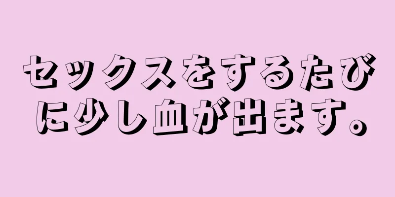 セックスをするたびに少し血が出ます。