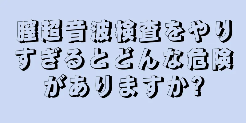 膣超音波検査をやりすぎるとどんな危険がありますか?