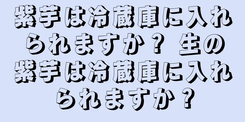 紫芋は冷蔵庫に入れられますか？ 生の紫芋は冷蔵庫に入れられますか？