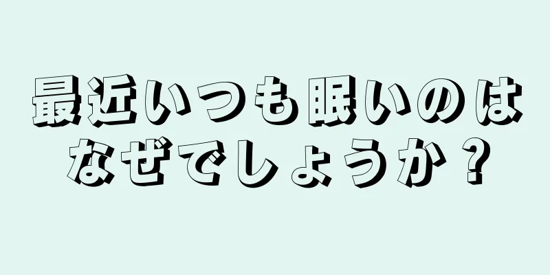 最近いつも眠いのはなぜでしょうか？