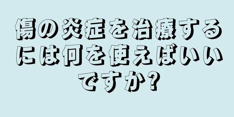 傷の炎症を治療するには何を使えばいいですか?