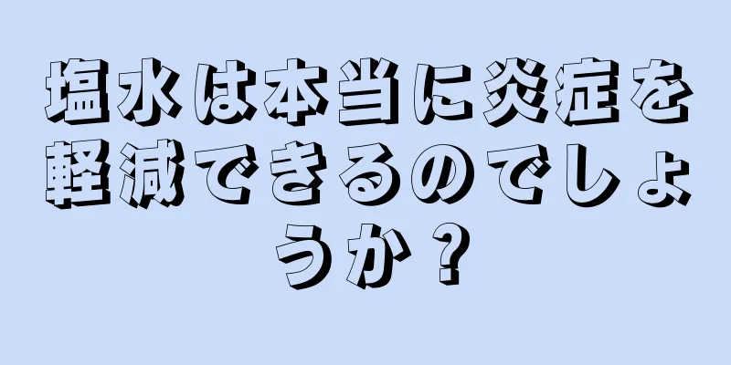 塩水は本当に炎症を軽減できるのでしょうか？