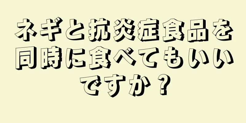 ネギと抗炎症食品を同時に食べてもいいですか？