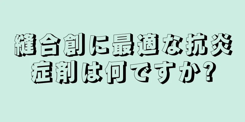 縫合創に最適な抗炎症剤は何ですか?