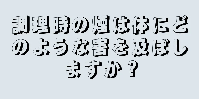 調理時の煙は体にどのような害を及ぼしますか？