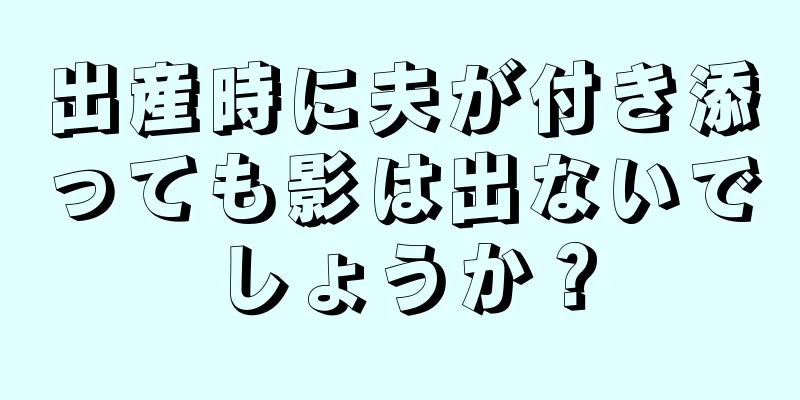 出産時に夫が付き添っても影は出ないでしょうか？