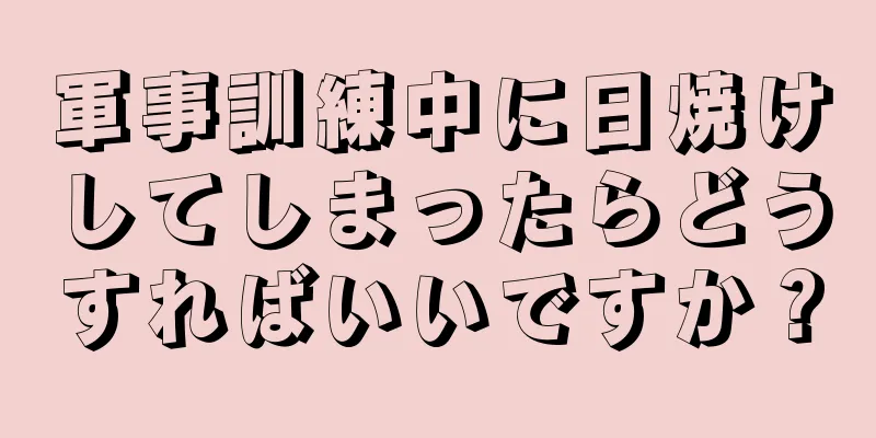 軍事訓練中に日焼けしてしまったらどうすればいいですか？