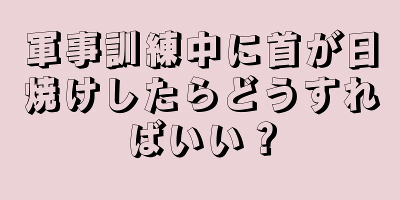 軍事訓練中に首が日焼けしたらどうすればいい？