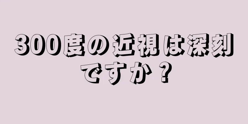 300度の近視は深刻ですか？