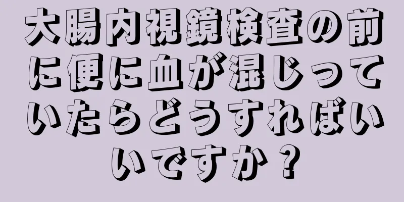 大腸内視鏡検査の前に便に血が混じっていたらどうすればいいですか？