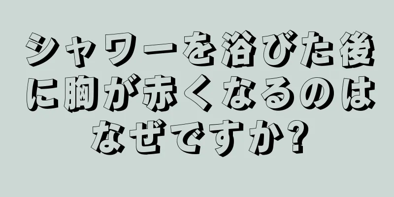 シャワーを浴びた後に胸が赤くなるのはなぜですか?