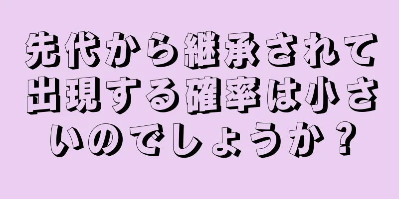 先代から継承されて出現する確率は小さいのでしょうか？