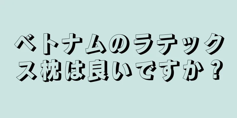 ベトナムのラテックス枕は良いですか？