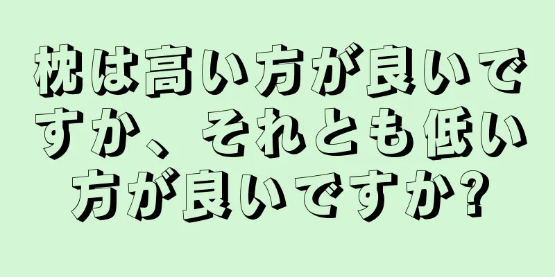 枕は高い方が良いですか、それとも低い方が良いですか?