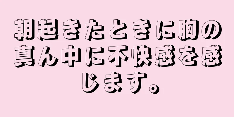 朝起きたときに胸の真ん中に不快感を感じます。