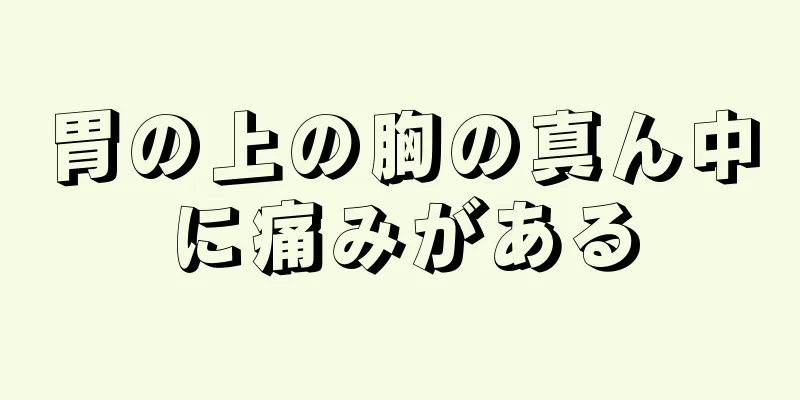 胃の上の胸の真ん中に痛みがある