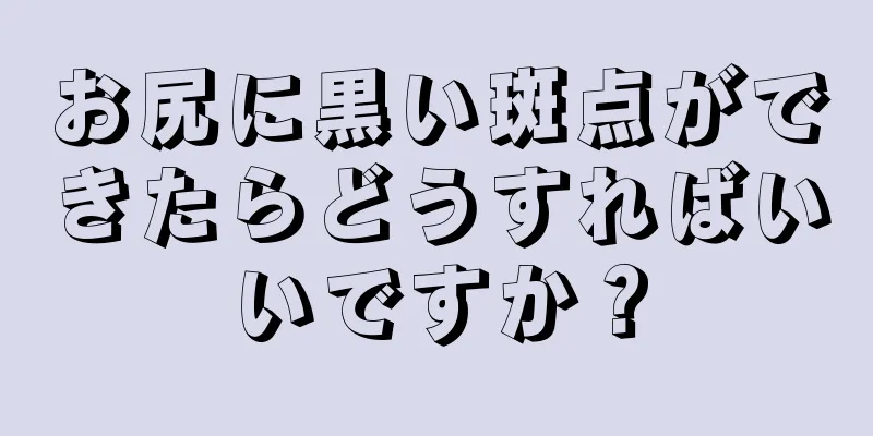 お尻に黒い斑点ができたらどうすればいいですか？