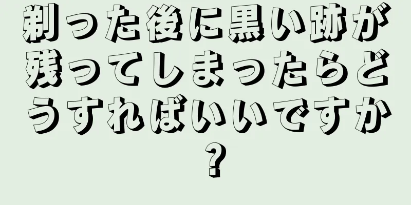 剃った後に黒い跡が残ってしまったらどうすればいいですか？