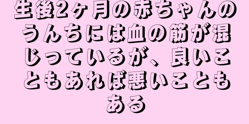 生後2ヶ月の赤ちゃんのうんちには血の筋が混じっているが、良いこともあれば悪いこともある