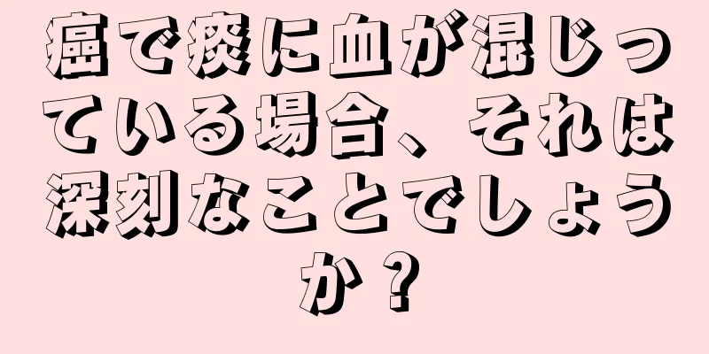 癌で痰に血が混じっている場合、それは深刻なことでしょうか？