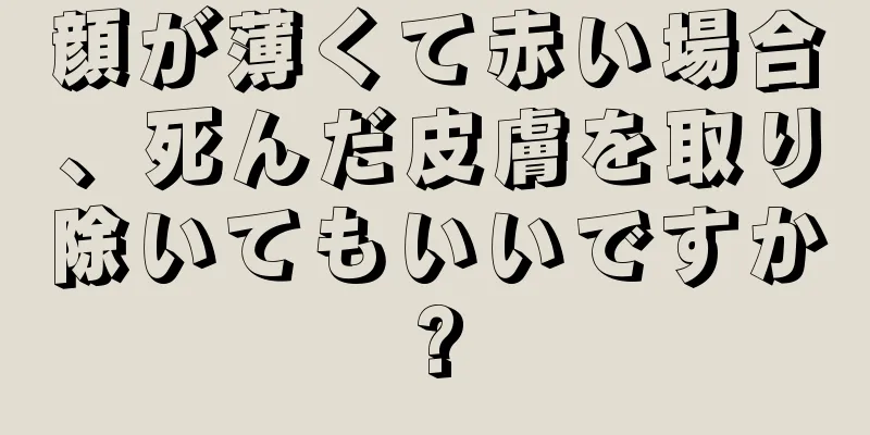 顔が薄くて赤い場合、死んだ皮膚を取り除いてもいいですか?