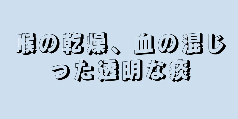 喉の乾燥、血の混じった透明な痰