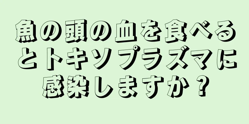 魚の頭の血を食べるとトキソプラズマに感染しますか？