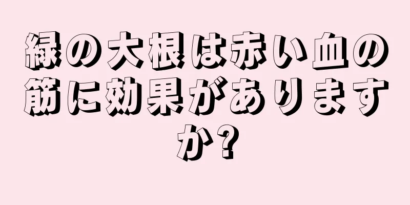 緑の大根は赤い血の筋に効果がありますか?