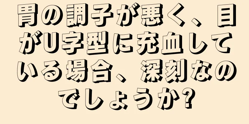 胃の調子が悪く、目がU字型に充血している場合、深刻なのでしょうか?